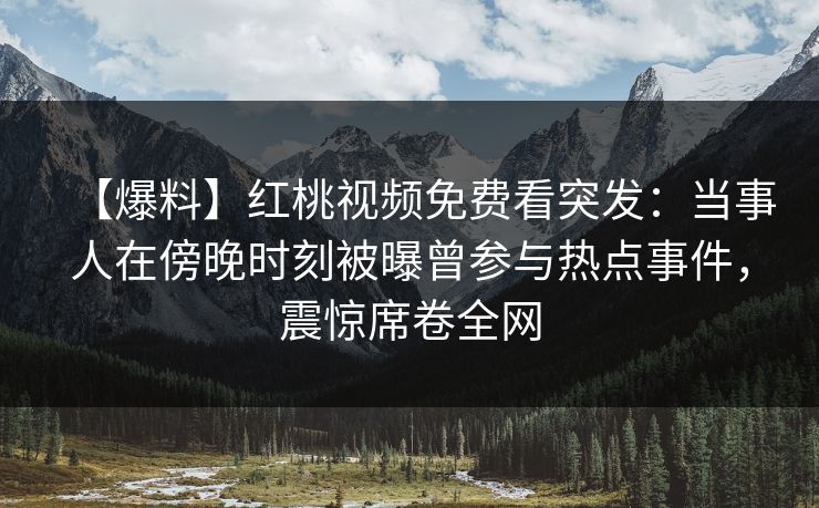 【爆料】红桃视频免费看突发:当事人在傍晚时刻被曝曾参与热点事件,震惊席卷全网 【爆料】红桃视频免费看突发:当事人在傍晚时刻被曝曾参与热点事件,震惊席卷全网