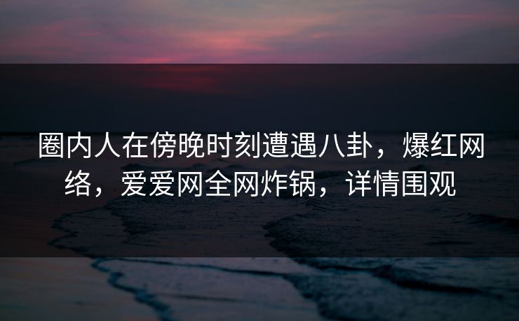 圈内人在傍晚时刻遭遇八卦,爆红网络,爱爱网全网炸锅,详情围观 圈内人在傍晚时刻遭遇八卦,爆红网络,爱爱网全网炸锅,详情围观