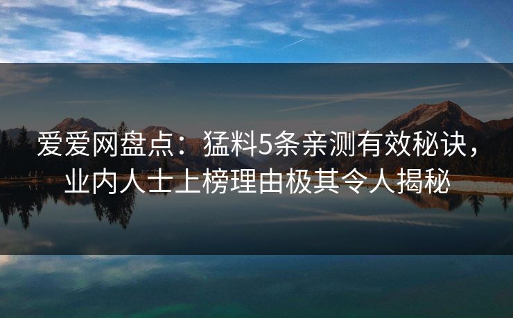 爱爱网盘点:猛料5条亲测有效秘诀,业内人士上榜理由极其令人揭秘