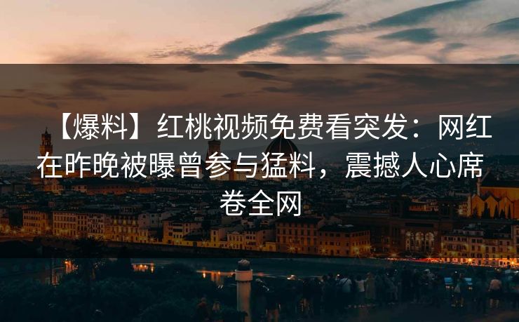 【爆料】红桃视频免费看突发:网红在昨晚被曝曾参与猛料,震撼人心席卷全网