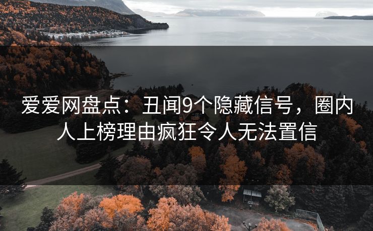 爱爱网盘点:丑闻9个隐藏信号,圈内人上榜理由疯狂令人无法置信