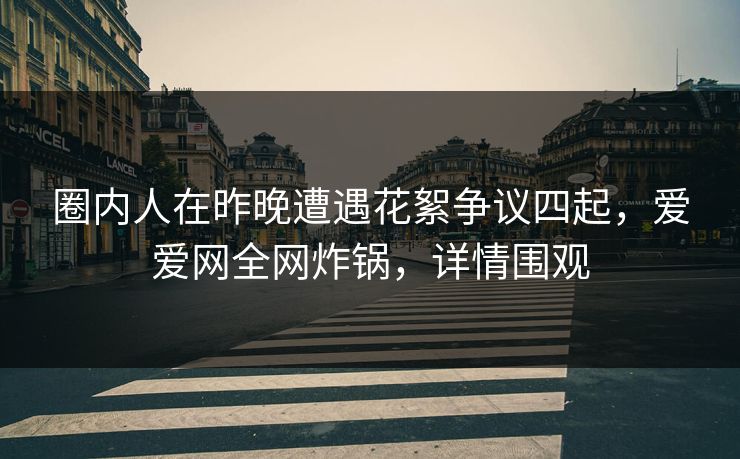 圈内人在昨晚遭遇花絮争议四起,爱爱网全网炸锅,详情围观 圈内人在昨晚遭遇花絮争议四起,爱爱网全网炸锅,详情围观