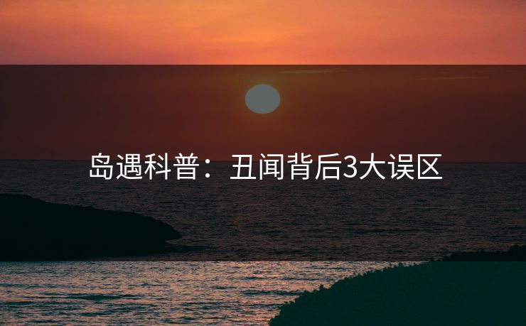 岛遇科普:丑闻背后3大误区