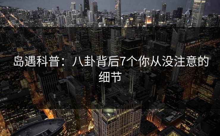 岛遇科普:八卦背后7个你从没注意的细节 岛遇科普:八卦背后7个你从没注意的细节