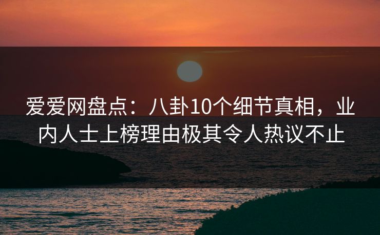 爱爱网盘点:八卦10个细节真相,业内人士上榜理由极其令人热议不止 爱爱网盘点:八卦10个细节真相,业内人士上榜理由极其令人热议不止