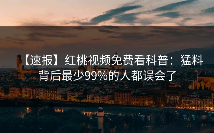 【速报】红桃视频免费看科普：猛料背后最少99%的人都误会了
