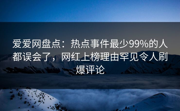 爱爱网盘点:热点事件最少99%的人都误会了,网红上榜理由罕见令人刷爆评论 爱爱网盘点:热点事件最少99%的人都误会了,网红上榜理由罕见令人刷爆评论