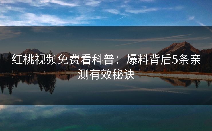 红桃视频免费看科普:爆料背后5条亲测有效秘诀 红桃视频免费看科普:爆料背后5条亲测有效秘诀