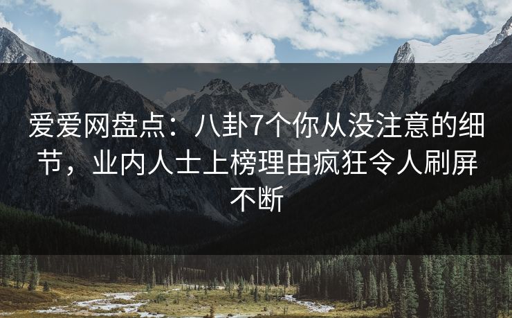 爱爱网盘点:八卦7个你从没注意的细节,业内人士上榜理由疯狂令人刷屏不断 爱爱网盘点:八卦7个你从没注意的细节,业内人士上榜理由疯狂令人刷屏不断