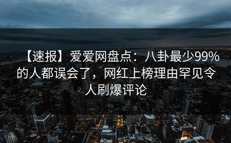 【速报】爱爱网盘点:八卦最少99%的人都误会了,网红上榜理由罕见令人刷爆评论 【速报】爱爱网盘点:八卦最少99%的人都误会了,网红上榜理由罕见令人刷爆评论