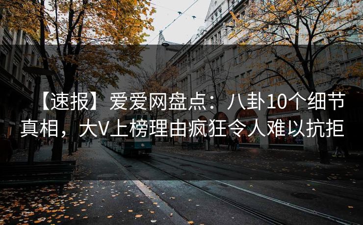 【速报】爱爱网盘点:八卦10个细节真相,大V上榜理由疯狂令人难以抗拒 【速报】爱爱网盘点:八卦10个细节真相,大V上榜理由疯狂令人难以抗拒