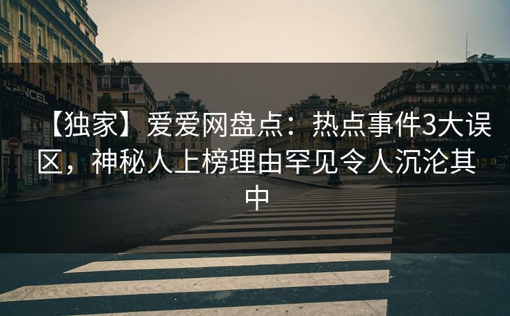 【独家】爱爱网盘点:热点事件3大误区,神秘人上榜理由罕见令人沉沦其中 【独家】爱爱网盘点:热点事件3大误区,神秘人上榜理由罕见令人沉沦其中