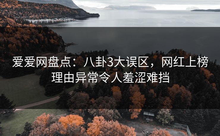 爱爱网盘点:八卦3大误区,网红上榜理由异常令人羞涩难挡 爱爱网盘点:八卦3大误区,网红上榜理由异常令人羞涩难挡