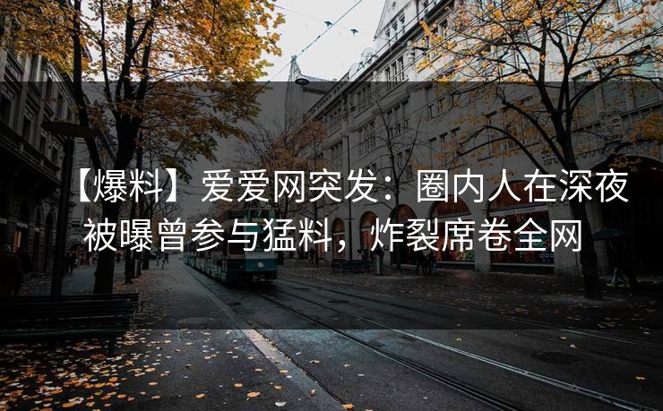 【爆料】爱爱网突发:圈内人在深夜被曝曾参与猛料,炸裂席卷全网