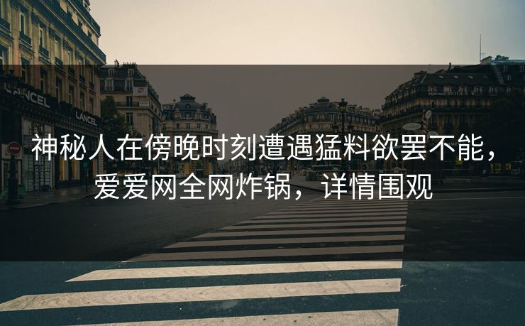 神秘人在傍晚时刻遭遇猛料欲罢不能,爱爱网全网炸锅,详情围观 神秘人在傍晚时刻遭遇猛料欲罢不能,爱爱网全网炸锅,详情围观