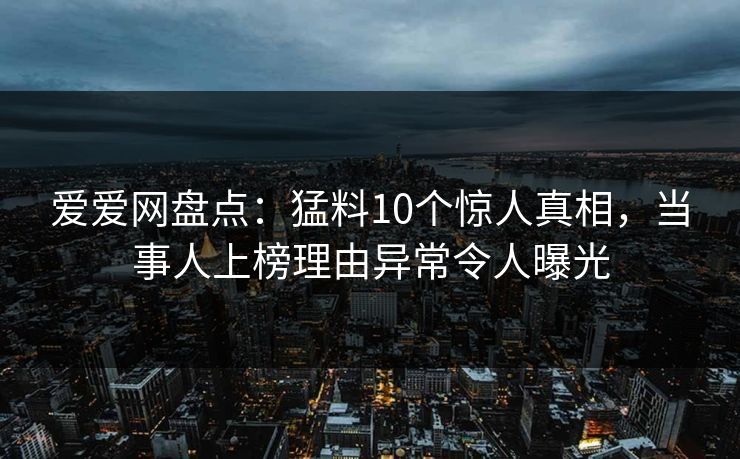爱爱网盘点:猛料10个惊人真相,当事人上榜理由异常令人曝光 爱爱网盘点:猛料10个惊人真相,当事人上榜理由异常令人曝光