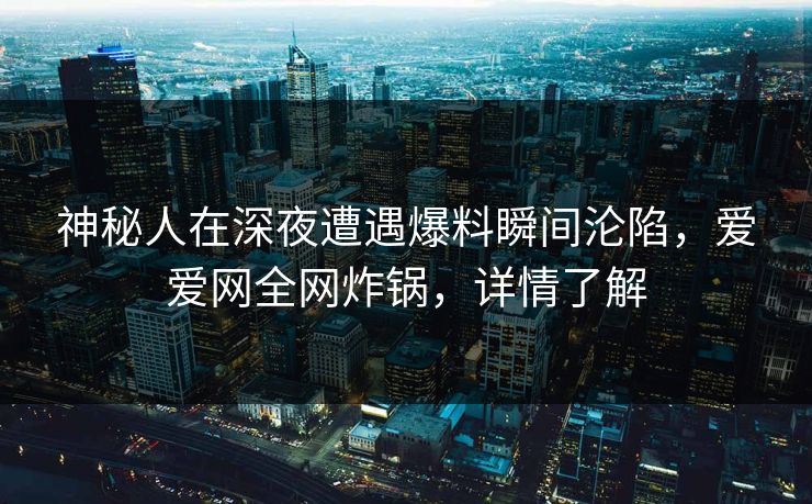 神秘人在深夜遭遇爆料瞬间沦陷,爱爱网全网炸锅,详情了解 神秘人在深夜遭遇爆料瞬间沦陷,爱爱网全网炸锅,详情了解