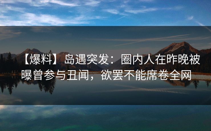 【爆料】岛遇突发:圈内人在昨晚被曝曾参与丑闻,欲罢不能席卷全网 【爆料】岛遇突发:圈内人在昨晚被曝曾参与丑闻,欲罢不能席卷全网