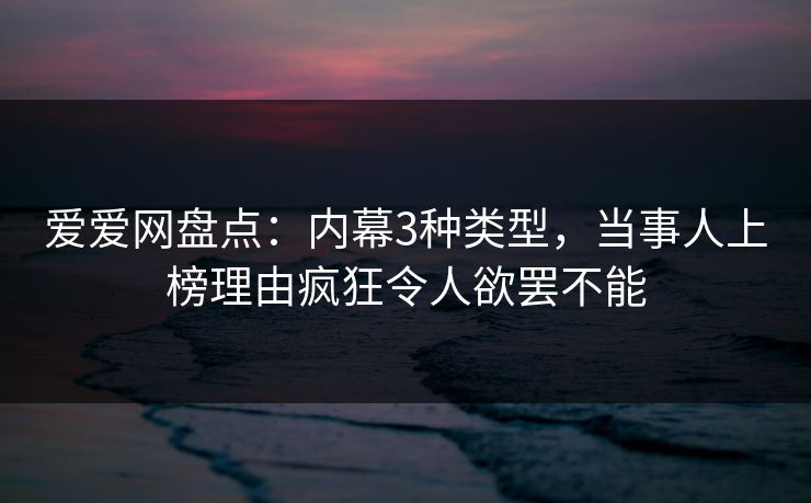 爱爱网盘点:内幕3种类型,当事人上榜理由疯狂令人欲罢不能 爱爱网盘点:内幕3种类型,当事人上榜理由疯狂令人欲罢不能