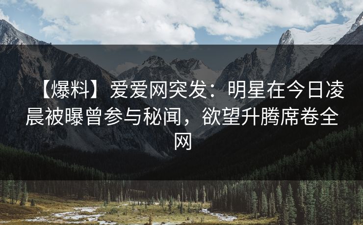【爆料】爱爱网突发:明星在今日凌晨被曝曾参与秘闻,欲望升腾席卷全网 【爆料】爱爱网突发:明星在今日凌晨被曝曾参与秘闻,欲望升腾席卷全网
