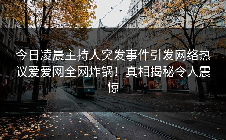 今日凌晨主持人突发事件引发网络热议爱爱网全网炸锅!真相揭秘令人震惊