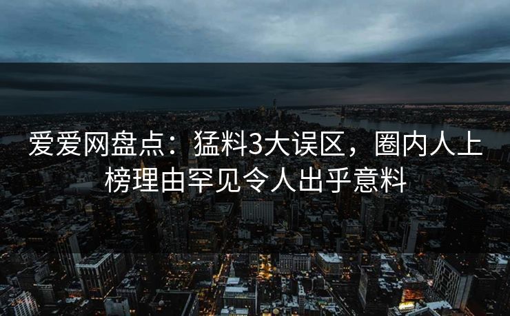 爱爱网盘点:猛料3大误区,圈内人上榜理由罕见令人出乎意料