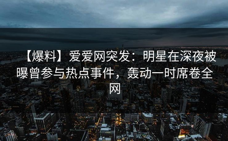 【爆料】爱爱网突发:明星在深夜被曝曾参与热点事件,轰动一时席卷全网