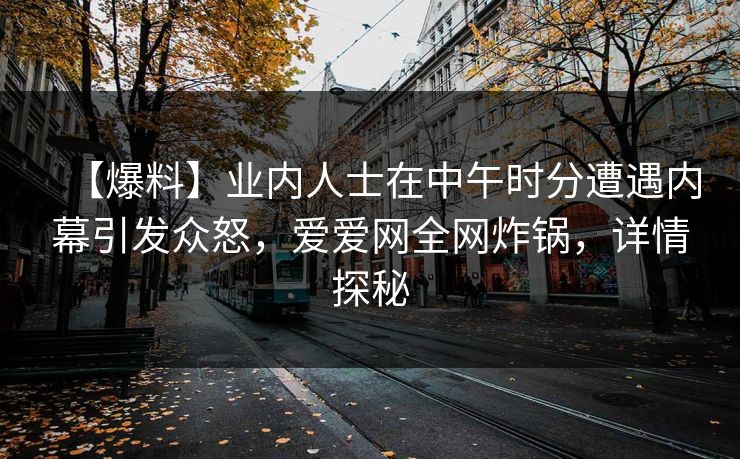【爆料】业内人士在中午时分遭遇内幕引发众怒,爱爱网全网炸锅,详情探秘