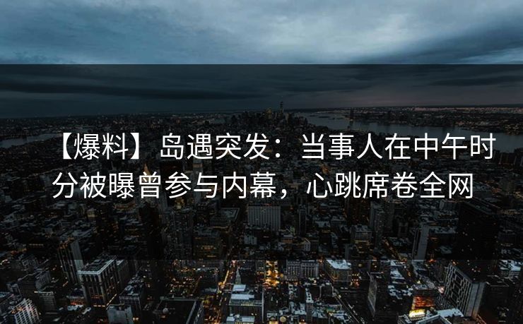 【爆料】岛遇突发:当事人在中午时分被曝曾参与内幕,心跳席卷全网