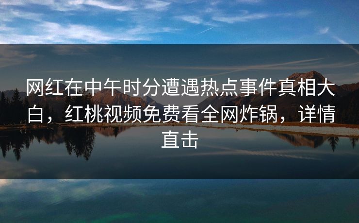 网红在中午时分遭遇热点事件真相大白,红桃视频免费看全网炸锅,详情直击