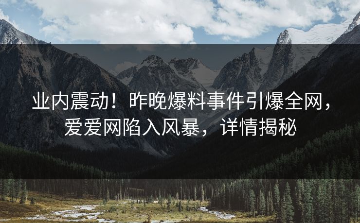 业内震动!昨晚爆料事件引爆全网,爱爱网陷入风暴,详情揭秘