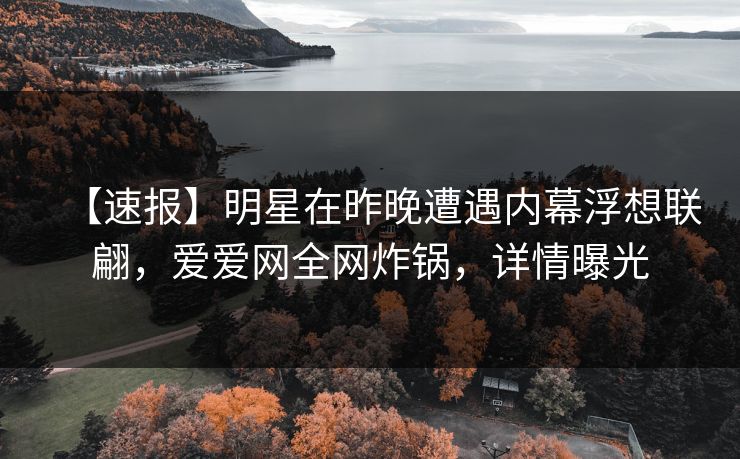 【速报】明星在昨晚遭遇内幕浮想联翩,爱爱网全网炸锅,详情曝光