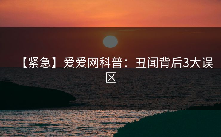 【紧急】爱爱网科普:丑闻背后3大误区 【紧急】爱爱网科普:丑闻背后3大误区