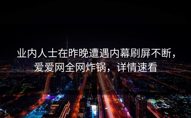业内人士在昨晚遭遇内幕刷屏不断,爱爱网全网炸锅,详情速看