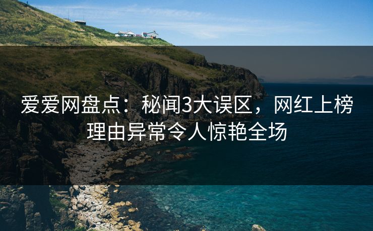 爱爱网盘点:秘闻3大误区,网红上榜理由异常令人惊艳全场