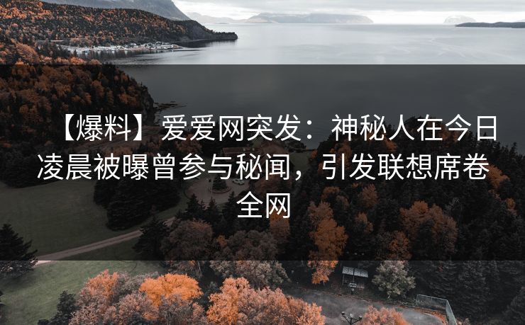 【爆料】爱爱网突发:神秘人在今日凌晨被曝曾参与秘闻,引发联想席卷全网