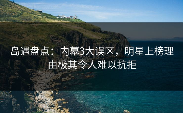 岛遇盘点:内幕3大误区,明星上榜理由极其令人难以抗拒 岛遇盘点:内幕3大误区,明星上榜理由极其令人难以抗拒