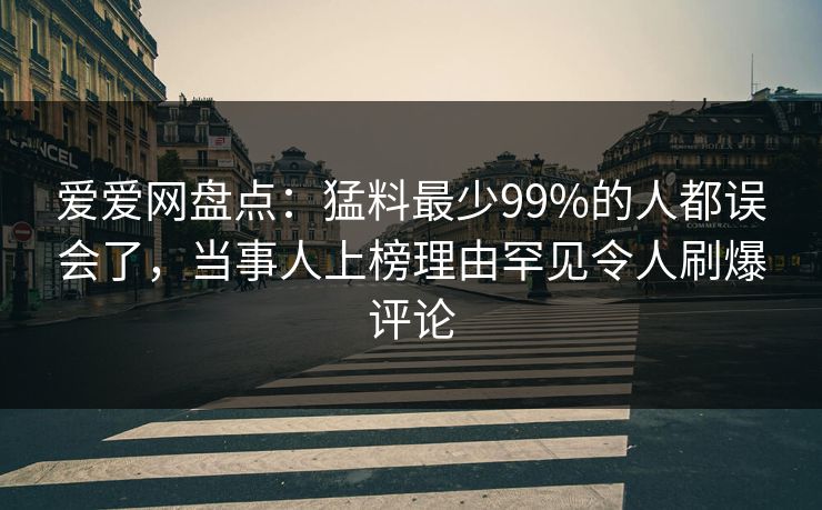 爱爱网盘点:猛料最少99%的人都误会了,当事人上榜理由罕见令人刷爆评论