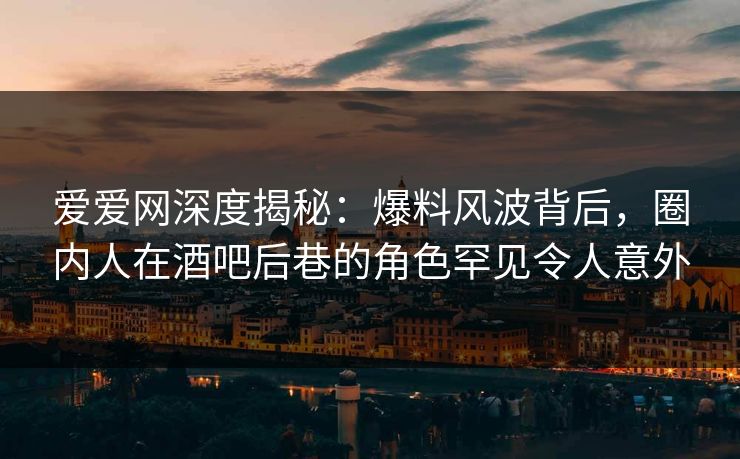 爱爱网深度揭秘:爆料风波背后,圈内人在酒吧后巷的角色罕见令人意外