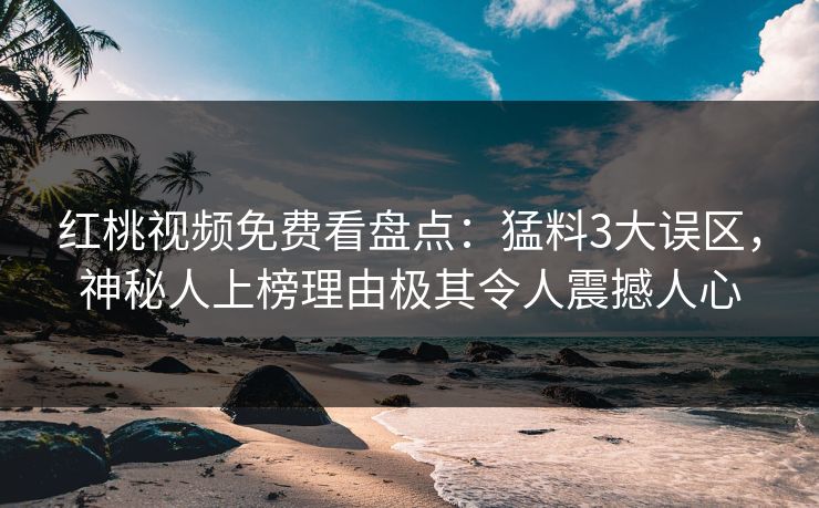 红桃视频免费看盘点:猛料3大误区,神秘人上榜理由极其令人震撼人心