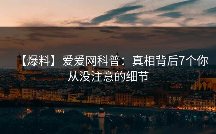 【爆料】爱爱网科普:真相背后7个你从没注意的细节