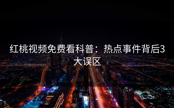 红桃视频免费看科普:热点事件背后3大误区