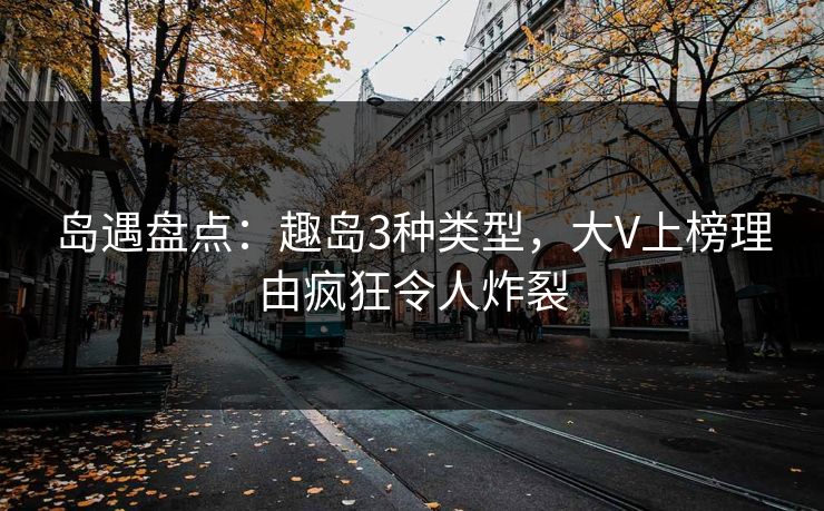 岛遇盘点:趣岛3种类型,大V上榜理由疯狂令人炸裂