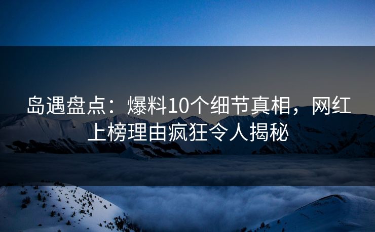 岛遇盘点:爆料10个细节真相,网红上榜理由疯狂令人揭秘