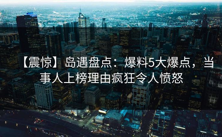 【震惊】岛遇盘点:爆料5大爆点,当事人上榜理由疯狂令人愤怒