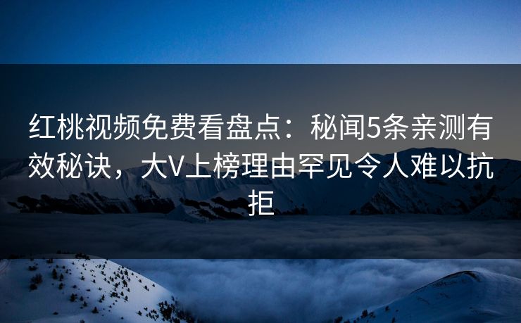 红桃视频免费看盘点:秘闻5条亲测有效秘诀,大V上榜理由罕见令人难以抗拒