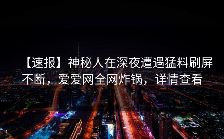 【速报】神秘人在深夜遭遇猛料刷屏不断,爱爱网全网炸锅,详情查看