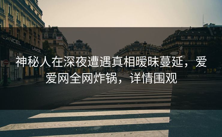 神秘人在深夜遭遇真相暧昧蔓延,爱爱网全网炸锅,详情围观