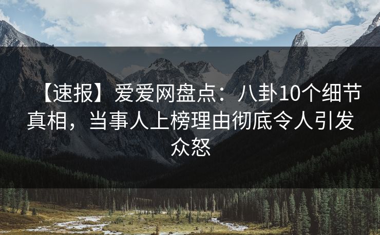【速报】爱爱网盘点:八卦10个细节真相,当事人上榜理由彻底令人引发众怒 【速报】爱爱网盘点:八卦10个细节真相,当事人上榜理由彻底令人引发众怒