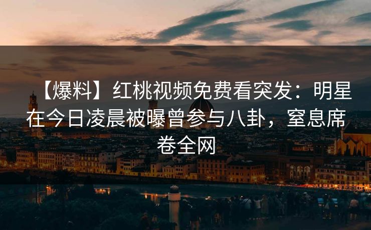 【爆料】红桃视频免费看突发:明星在今日凌晨被曝曾参与八卦,窒息席卷全网